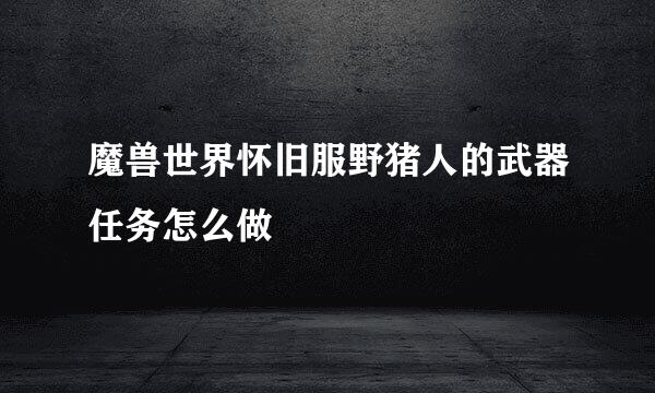 魔兽世界怀旧服野猪人的武器任务怎么做