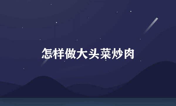 怎样做大头菜炒肉