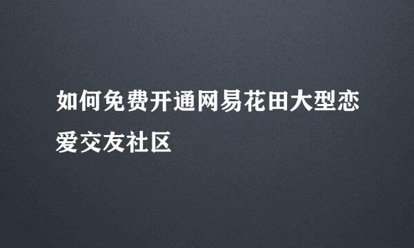如何免费开通网易花田大型恋爱交友社区