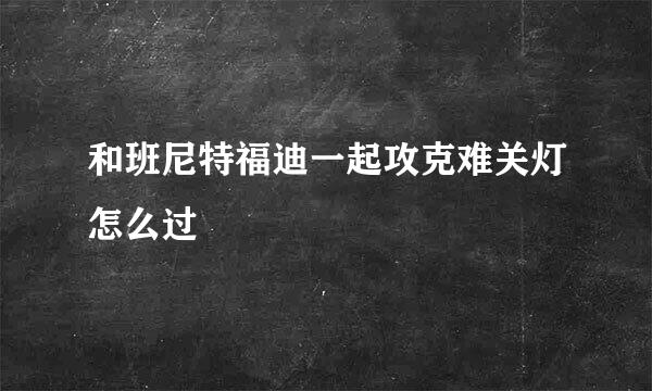 和班尼特福迪一起攻克难关灯怎么过