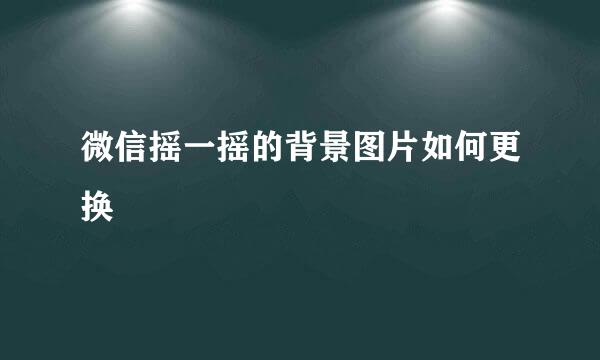 微信摇一摇的背景图片如何更换