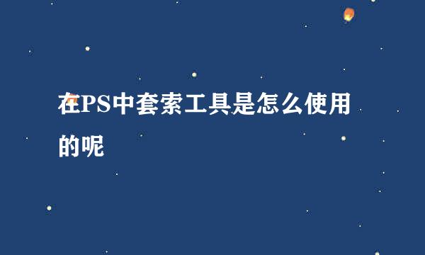 在PS中套索工具是怎么使用的呢