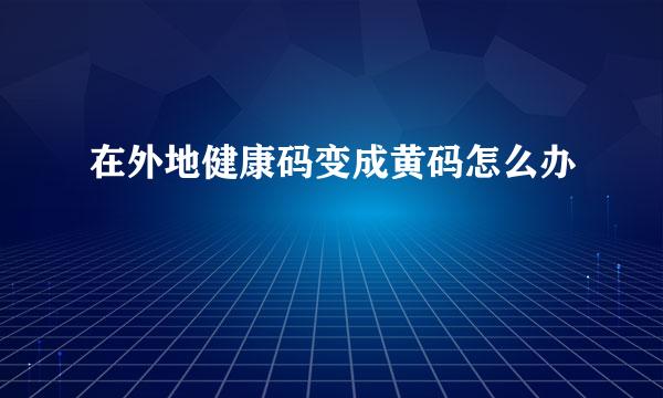 在外地健康码变成黄码怎么办