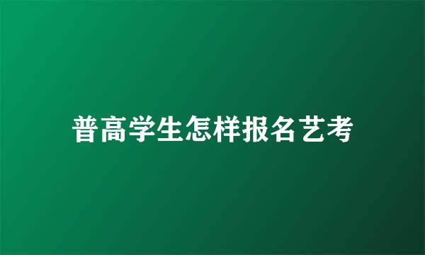 普高学生怎样报名艺考