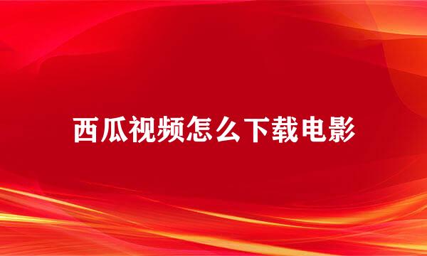 西瓜视频怎么下载电影