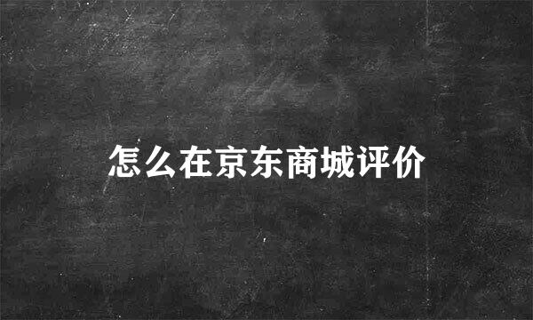 怎么在京东商城评价