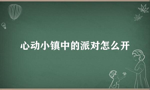 心动小镇中的派对怎么开