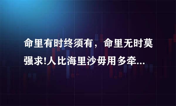 命里有时终须有，命里无时莫强求!人比海里沙毋用多牵挂。君可见漫天落霞，名利息间似雾化!具体什么含义