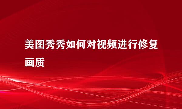 美图秀秀如何对视频进行修复画质