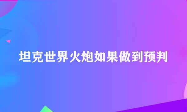 坦克世界火炮如果做到预判