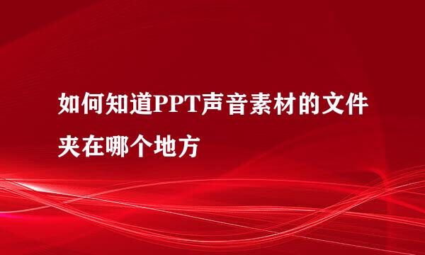 如何知道PPT声音素材的文件夹在哪个地方