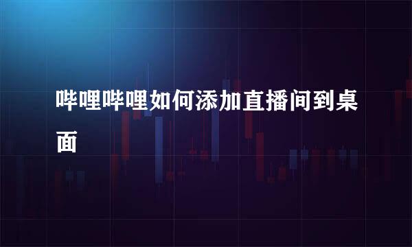 哔哩哔哩如何添加直播间到桌面