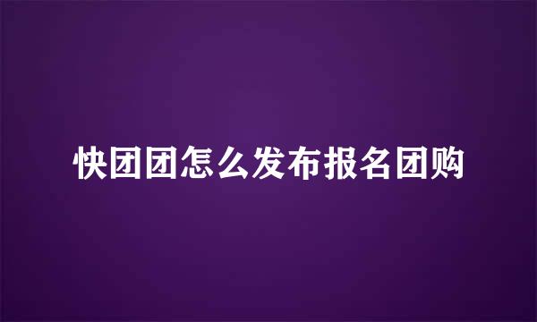 快团团怎么发布报名团购