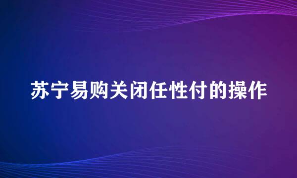 苏宁易购关闭任性付的操作