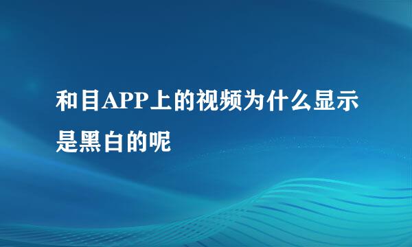 和目APP上的视频为什么显示是黑白的呢