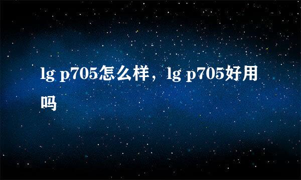 lg p705怎么样，lg p705好用吗