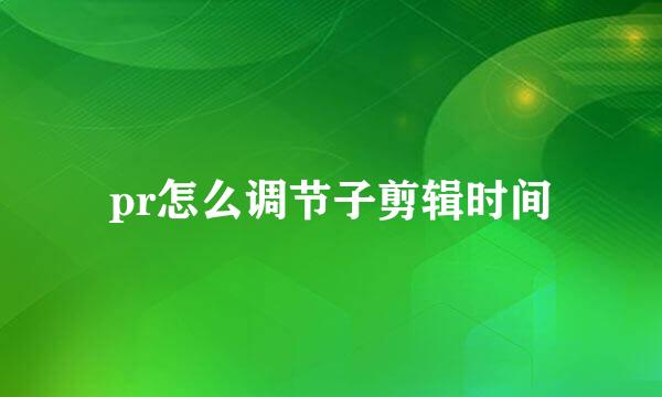 pr怎么调节子剪辑时间