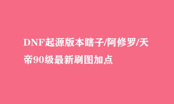 DNF起源版本瞎子/阿修罗/天帝90级最新刷图加点