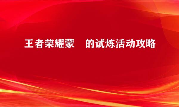 王者荣耀蒙犽的试炼活动攻略