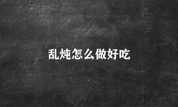 乱炖怎么做好吃