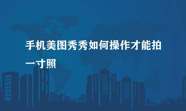 手机美图秀秀如何操作才能拍一寸照
