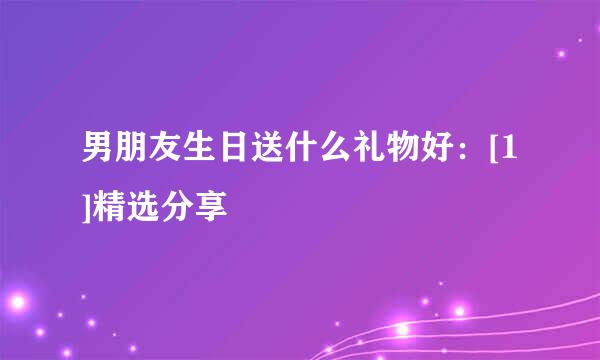 男朋友生日送什么礼物好：[1]精选分享