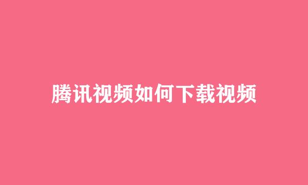 腾讯视频如何下载视频