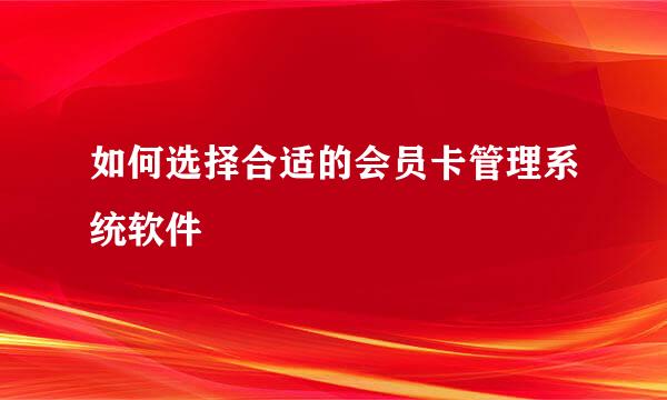 如何选择合适的会员卡管理系统软件