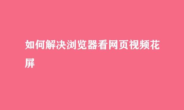 如何解决浏览器看网页视频花屏