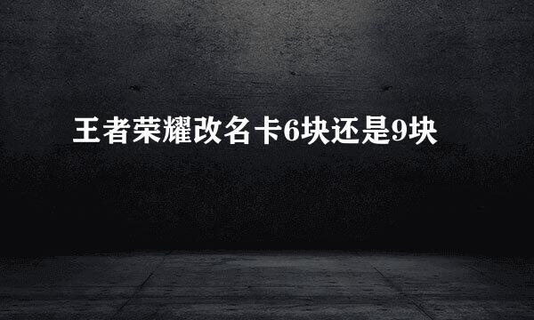 王者荣耀改名卡6块还是9块