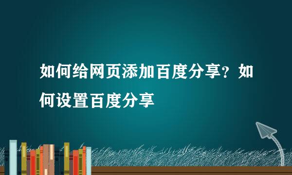 如何给网页添加百度分享？如何设置百度分享