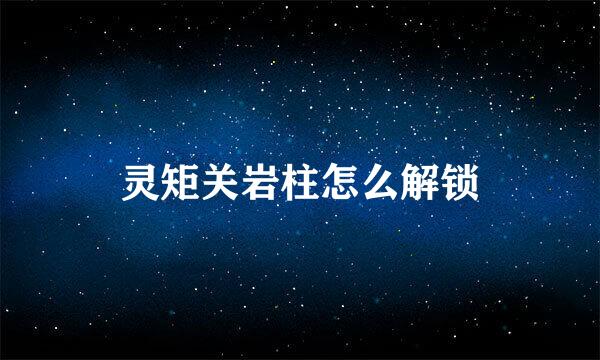 灵矩关岩柱怎么解锁