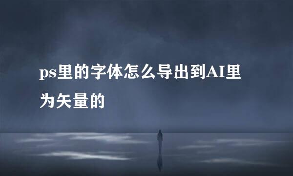 ps里的字体怎么导出到AI里为矢量的