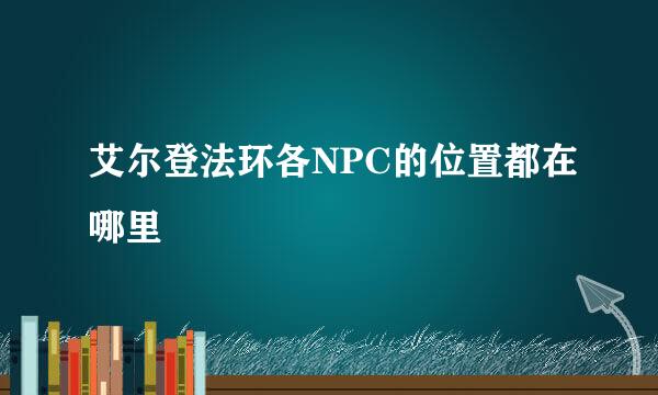 艾尔登法环各NPC的位置都在哪里
