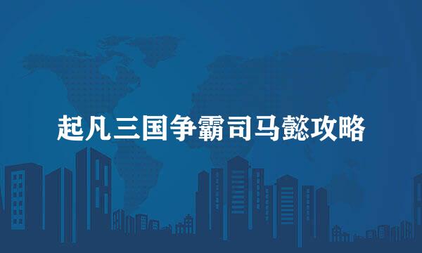 起凡三国争霸司马懿攻略