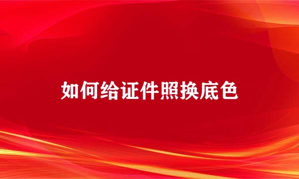 如何给证件照换底色