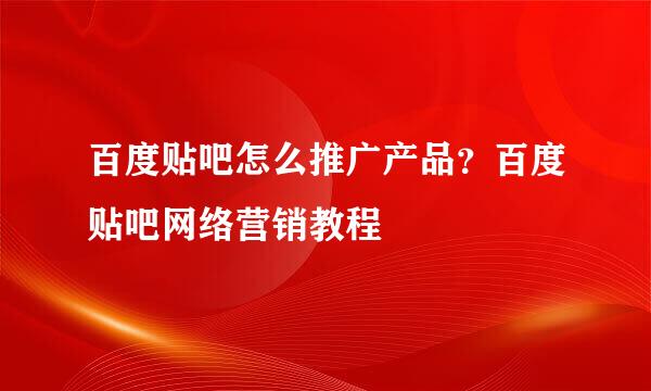 百度贴吧怎么推广产品？百度贴吧网络营销教程