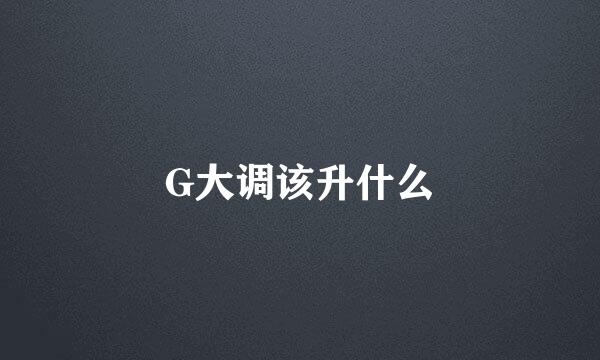 G大调该升什么
