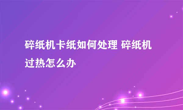 碎纸机卡纸如何处理 碎纸机过热怎么办