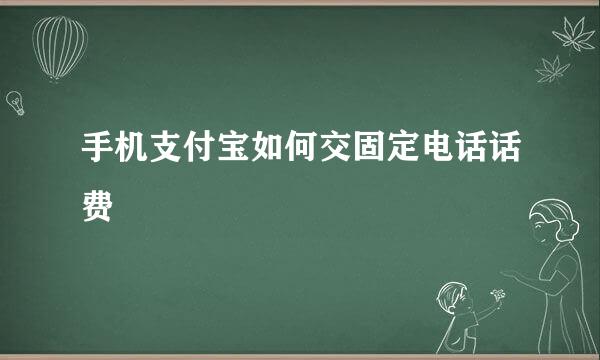 手机支付宝如何交固定电话话费