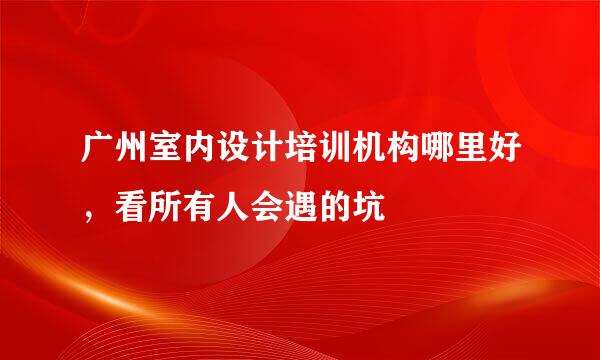 广州室内设计培训机构哪里好,看所有人会遇的坑