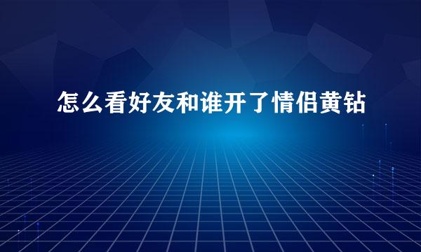 怎么看好友和谁开了情侣黄钻