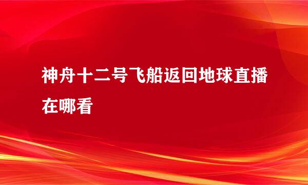 神舟十二号飞船返回地球直播在哪看