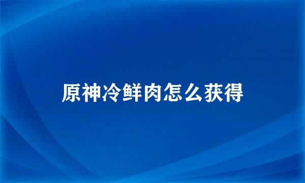 原神冷鲜肉怎么获得