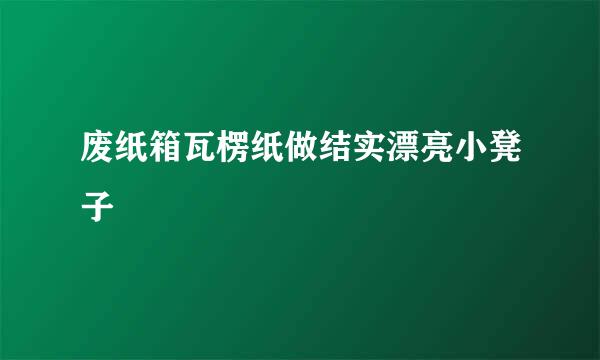 废纸箱瓦楞纸做结实漂亮小凳子
