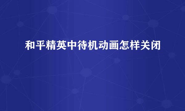 和平精英中待机动画怎样关闭