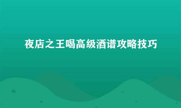 夜店之王喝高级酒谱攻略技巧