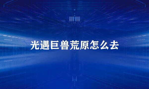 光遇巨兽荒原怎么去