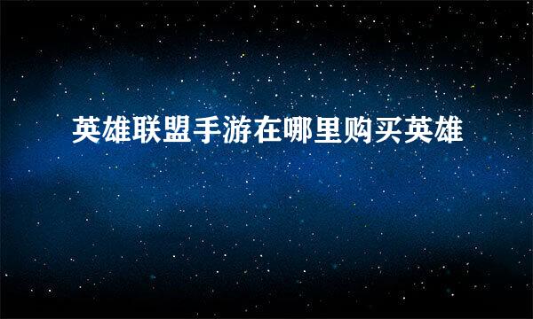 英雄联盟手游在哪里购买英雄