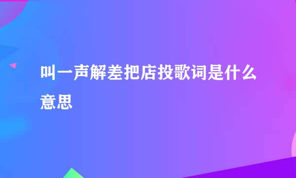 叫一声解差把店投歌词是什么意思